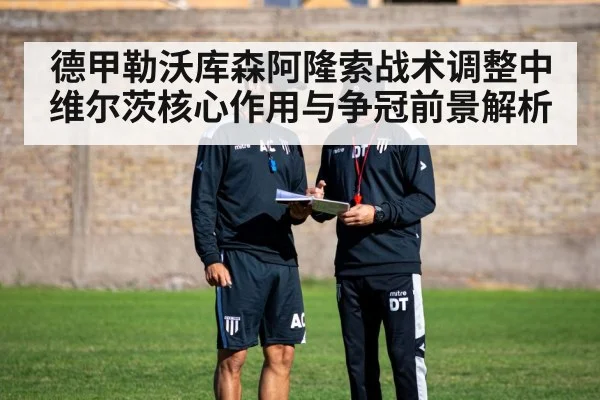 德甲勒沃库森阿隆索战术调整中维尔茨核心作用与争冠前景解析