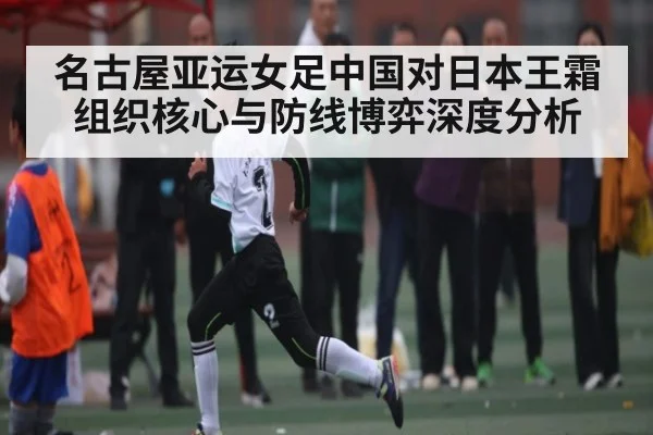 名古屋亚运女足中国对日本王霜组织核心与防线博弈深度分析