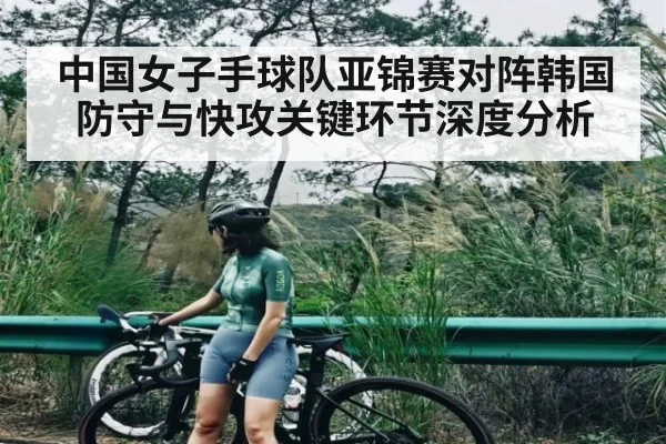 中国女子手球队亚锦赛对阵韩国防守与快攻关键环节深度分析